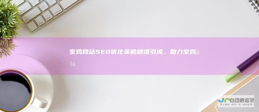 宝鸡网站SEO优化策略：精准引流，助力宝鸡企业快速发展